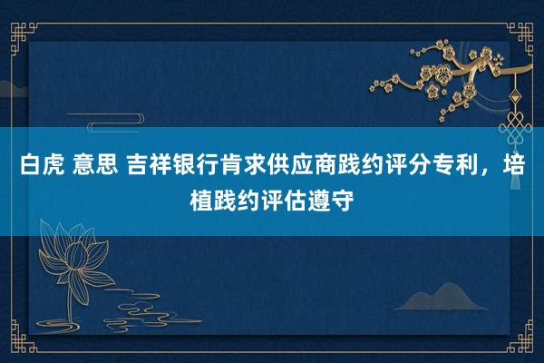 白虎 意思 吉祥银行肯求供应商践约评分专利，培植践约评估遵守